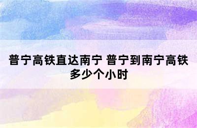 普宁高铁直达南宁 普宁到南宁高铁多少个小时